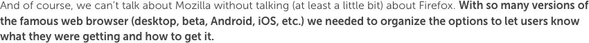 And of course, we can’t talk about Mozilla without talking (at least a little bit) about Firefox. With so many versions of the famous web browser (desktop, beta, Android, iOS, etc.) we needed to organize the options to let users know what they were getting and how to get it.