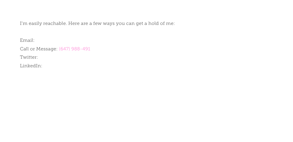 I’m easily reachable. Here are a few ways you can get a hold of me:Email: troy@troypalmer.net 
Call or Message: (647) 988-491 
Twitter: @troy_palmer 
LinkedIn: profile
